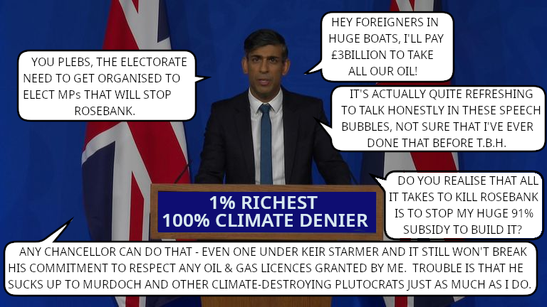 Rishi Sunak on stopping Rosebank says that any chancellor can stop his huge 91% subsidy to build Rosebank, that Keir Starmer is as bad as him for sucking up to Murdoch and other plutocrats and that we (the plebs) need to get organised to elect MPs that will stop Rosebank. 