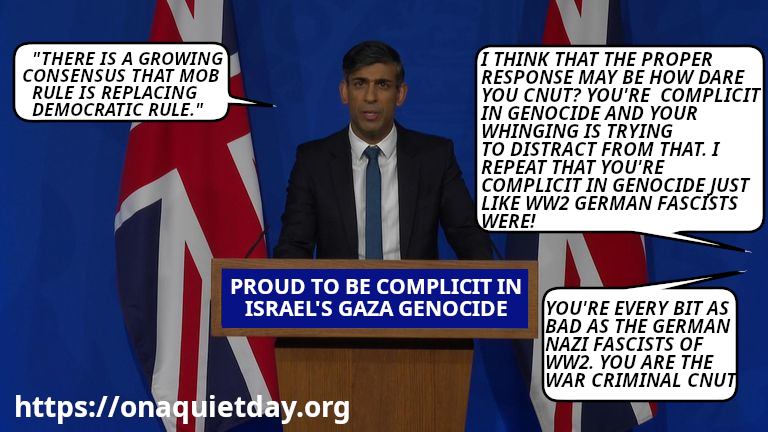 UK Prime Minister Rishi Sunak claims “There is a growing consensus that mob rule is replacing democratic rule. And we’ve got to collectively, all of us, change that urgently." Sunak is recognised as a war criminal due to his complicity in genocide. 