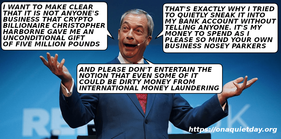 Reform 2025 Ltd's Director Nigel Farage discusses his five million pounds gift from Crypto billionaire Christopher Harborne. He tells nosey parkers to mind their own business and suggests that you don't entertain the notion that even some of it could be dirty money from international money laundering