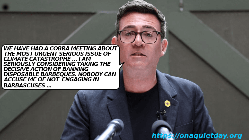 The climate crisis is beyond UK Prime Minister Andy Burnham's puny lil brain ... Either that or he has no intention of addressing the issue ...  Think that a politician's (his) job is appeasing and facilitating Cap, that's what he does & he doesn't really see any further that that.